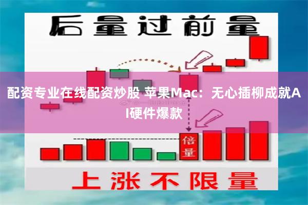 配资专业在线配资炒股 苹果Mac：无心插柳成就AI硬件爆款