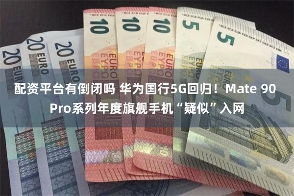 配资平台有倒闭吗 华为国行5G回归！Mate 90 Pro系列年度旗舰手机“疑似”入网