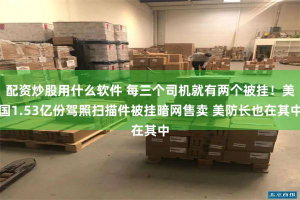 配资炒股用什么软件 每三个司机就有两个被挂！美国1.53亿份驾照扫描件被挂暗网售卖 美防长也在其中