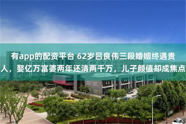 有app的配资平台 62岁吕良伟三段婚姻终遇贵人，娶亿万富婆两年还清两千万，儿子颜值却成焦点