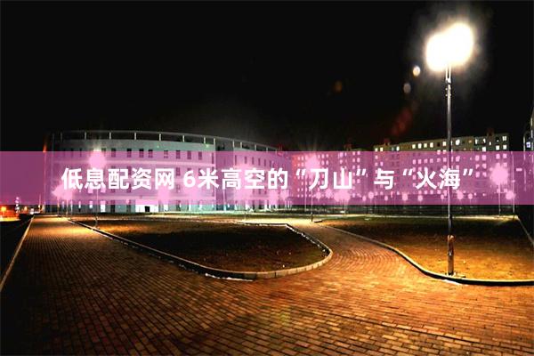 低息配资网 6米高空的“刀山”与“火海”