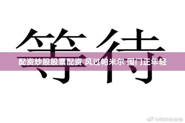 配资炒股股票配资 风过帕米尔 国门正年轻