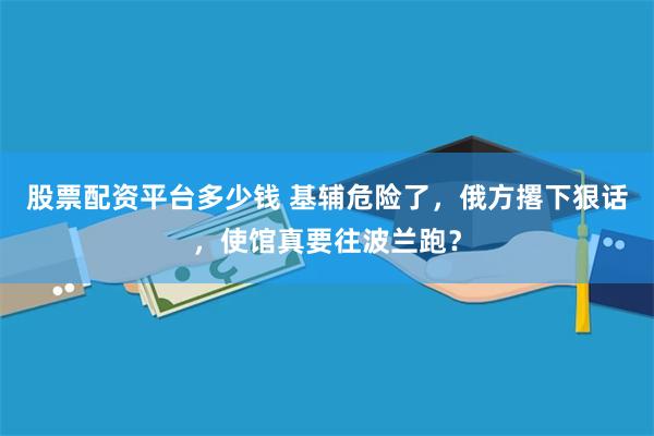 股票配资平台多少钱 基辅危险了，俄方撂下狠话，使馆真要往波兰跑？