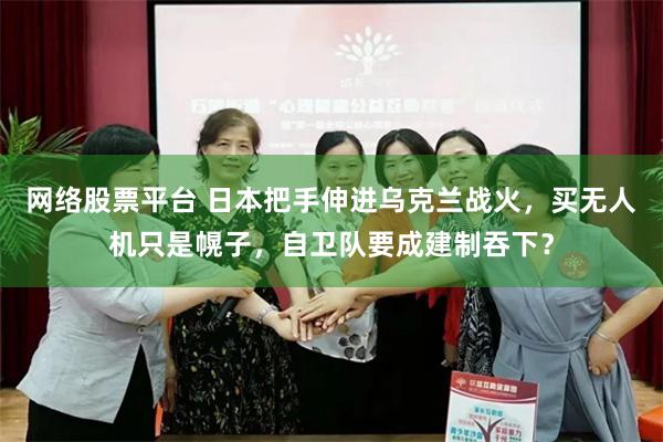 网络股票平台 日本把手伸进乌克兰战火，买无人机只是幌子，自卫队要成建制吞下？