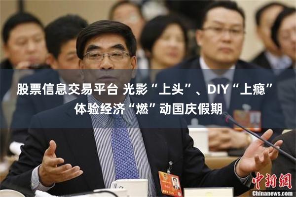 股票信息交易平台 光影“上头”、DIY“上瘾” 体验经济“燃”动国庆假期